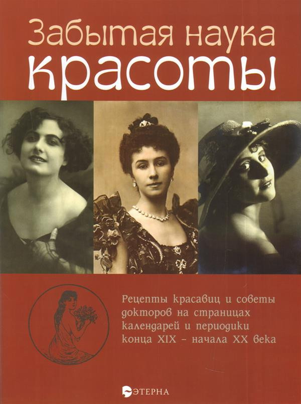 Забытая наука красоты. Рецепты красавиц и советы докторов на страницах календарей и периодики конца XIX - начала XX века