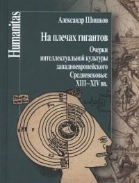 На плечах гигантов. Очерки интеллектуальной культуры западноевропейского Средневековья XIII-XIV вв. | Humanitas