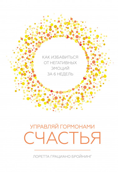 Управляй гормонами счастья. Как избавиться от негативных эмоций за 6 недель
