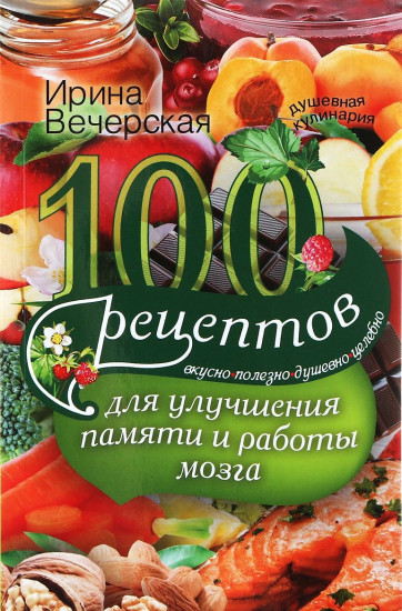 100 рецептов для улучшения памяти и работы мозга. Вкусно, полезно, душевно, целебно