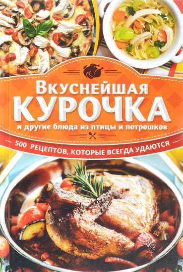 Вкуснейшая курочка и другие блюда из птицы и потрошков. 500 рецептов, которые всегда удаются