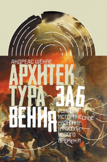 Архитектура забвения. Руины и историческое сознание в России нового времени