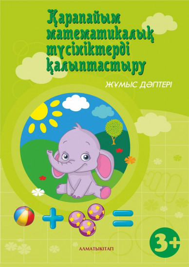 Қарапайым математикалық тyciнiктердi қалыптастыру. Жұмыс дәптері (3+). Мектепке дейінгі тәрбие оқытудың үлгілік оқу бағдарламасы бойынша екіеші кіші топ (3-4 жас) балаларына арналған «Екінші кіші топ»