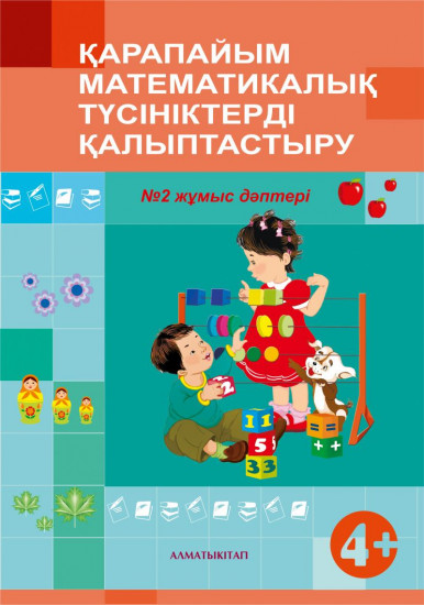Қарапайым математикалық ұғымдарды қалыптастыру. №1,2 Жұмыс дәптері (4+). Мектепке дейінгі тәрбие оқытудың үлгілік оқу бағдарламасы бойынша екіеші кіші топ (3-4 жас) балаларына арналған