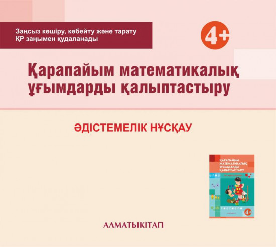 Қарапайым математикалық ұғымдарды қалыптастыру. Әдістемелік нұсқау (4+). Мектепке дейінгі тәрбие оқытудың үлгілік оқу бағдарламасы бойынша ортаңғы топ (4-5 жас) педагогтеріне арналған. (Электронды нұсқа)