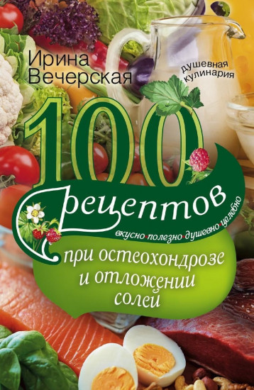 100 рецептов при остеохондрозе и отложении солей. Вкусно, полезно, душевно, целебно