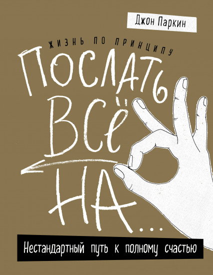 Жизнь по принципу «Послать все на...». Нестандартный путь к полному счастью