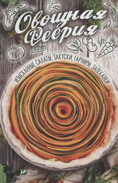 Овощная феерия. Изысканные салаты, закуски, гарниры, запеканки | Полезная книга