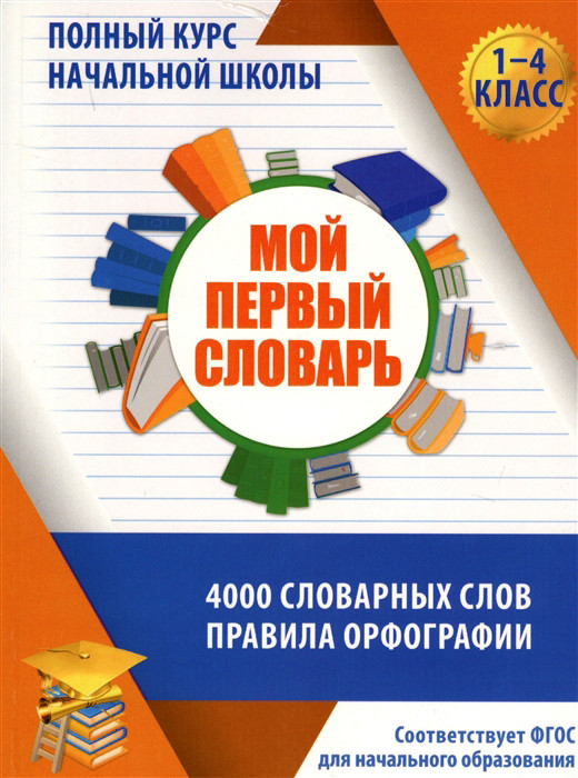 Мой первый словарь. Полный курс начальной школы в таблицах и схемах. 4000 словарных слов. Правила орфографии | Полный курс начальной школы