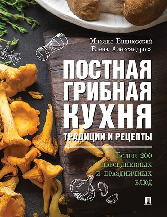 Постная грибная кухня: традиции и рецепты. Более 200 повседневных и праздничных блюд