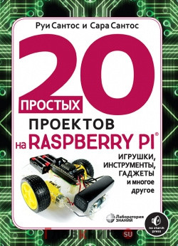 20 простых проектов на Raspberry Pi. Игрушки, инструменты, гаджеты и многое другое
