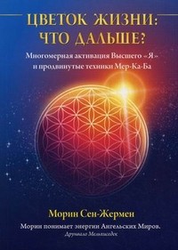 Цветок Жизни: что дальше? Многомерная активация Высшего "Я" и продвинутые техники Мер-Ка-Ба