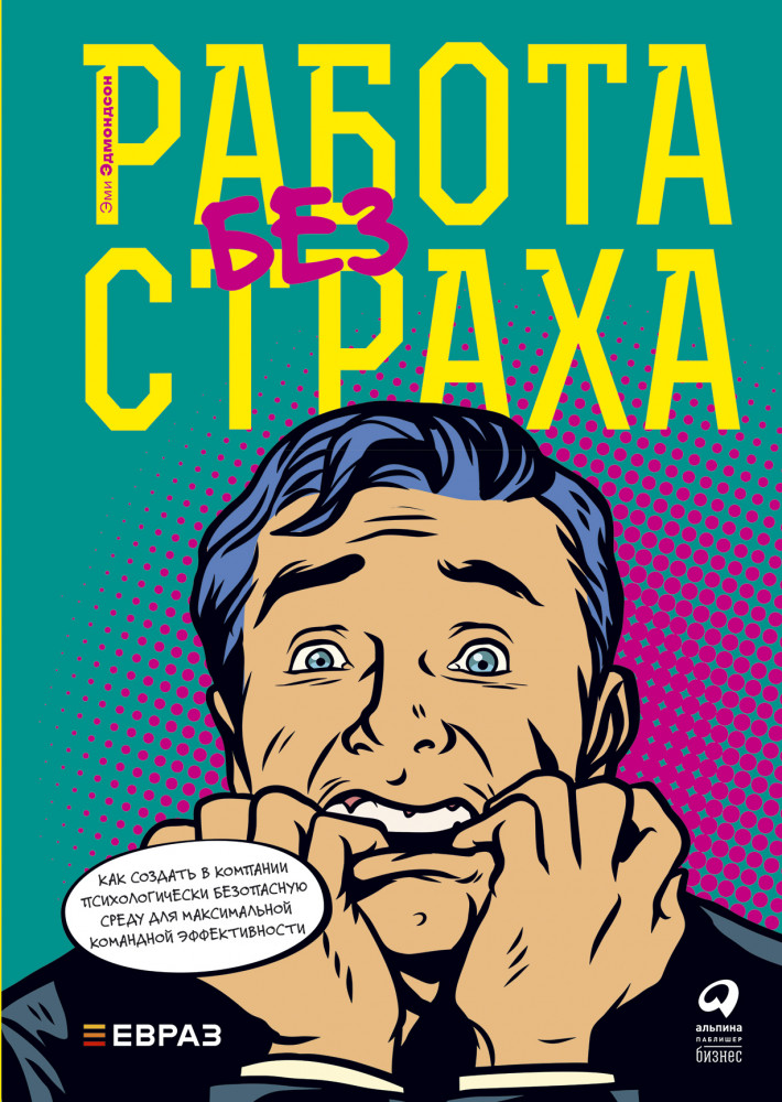 Работа без страха. Как создать в компании психологически безопасную среду для максимальной командной эффективности