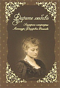 Дарите Любовь. Государыня Императрица Александра Феодоровна Романова