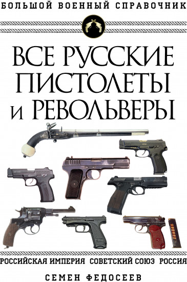 Все русские пистолеты и револьверы. Российская Империя, Советский Союз, Россия. Самая полная энциклопедия