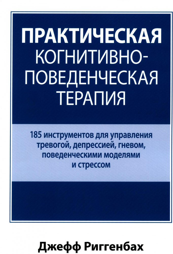 Практическая когнитивно-поведенческая терапия. 185 инструментов для управления тревогой, депрессией, гневом, поведенческими моделями и стрессом