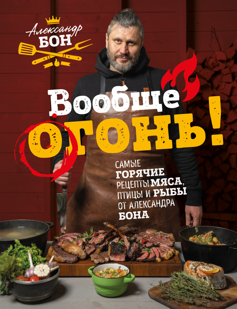 Вообще огонь! Самые горячие рецепты мяса, птицы и рыбы от Александра Бона | Мясо. Секреты, правила, рецепты