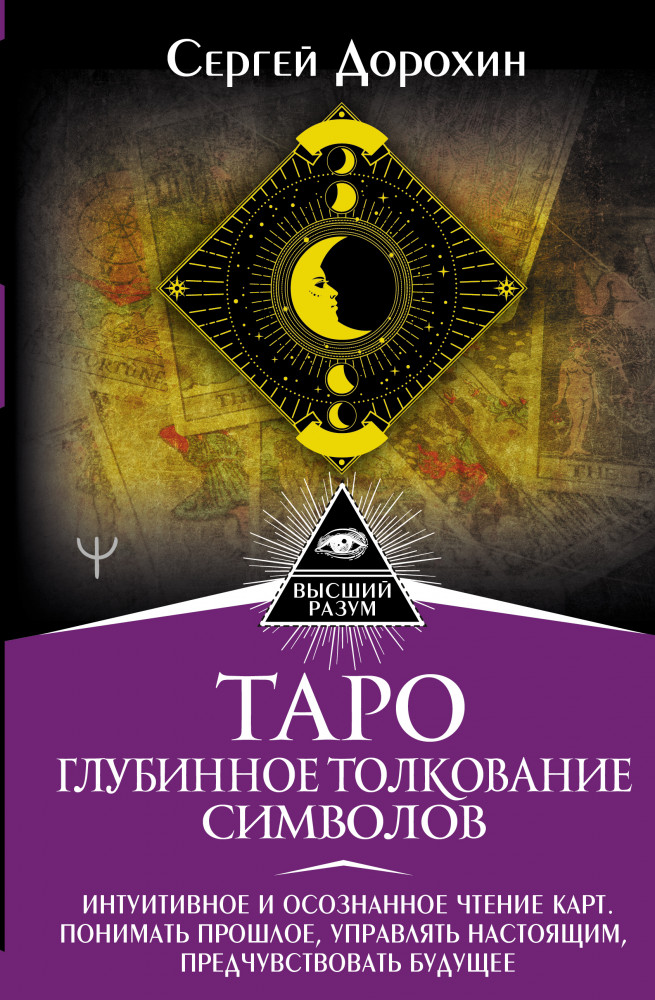 Таро: глубинное толкование символов. Интуитивное и осознанное чтение карт. Понимать прошлое, управлять настоящим, предчувствовать будущее | Высший Разум