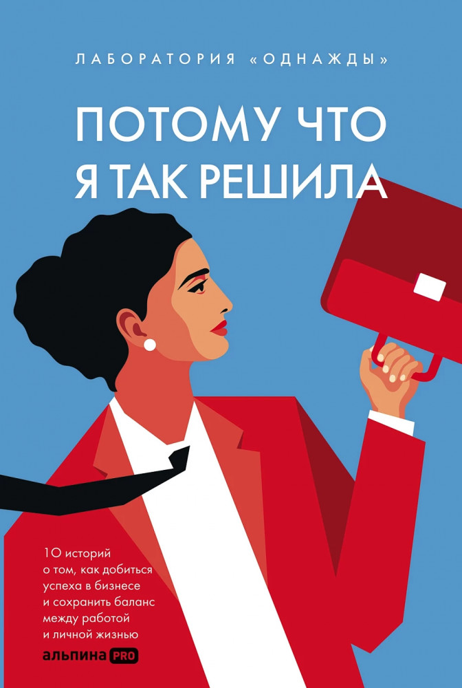 Потому что я так решила. 10 историй о том, как добиться успеха в бизнесе и сохранить баланс между работой и личной жизнью