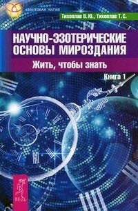 Научно-эзотерические основы мироздания. Жить - чтобы знать. Книга 1