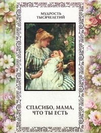Спасибо, мама, что ты есть | Подарочные издания. Мудрость