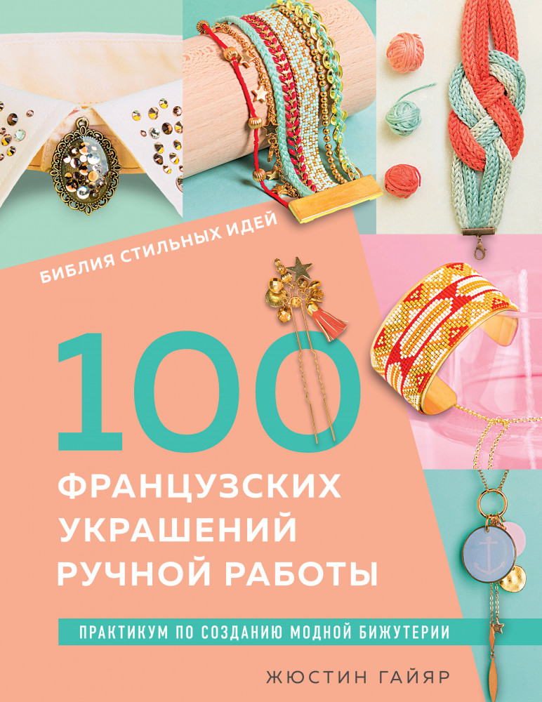 100 французских украшений ручной работы. Библия стильных идей. Практикум по изготовлению модной бижутерии | Звезды рукоделия. Бестселлер из Франции