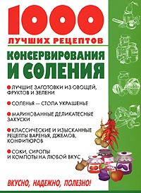 1000 лучших рецептов консервирования и соления: Лучшие заготовки из овощей, фруктов и зелени; Соленья - стола украшенье; Маринованные деликатесные закуски и др.