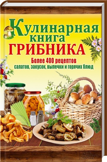 Кулинарная книга грибника. Более 400 рецептов салатов, закусок, выпечки и горячих блюд