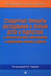 Стандартные принципы обследования и лечения детей и подростков с гинекологическими заболеваниями и нарушениями полового развития: настольная книга детского гинеколога