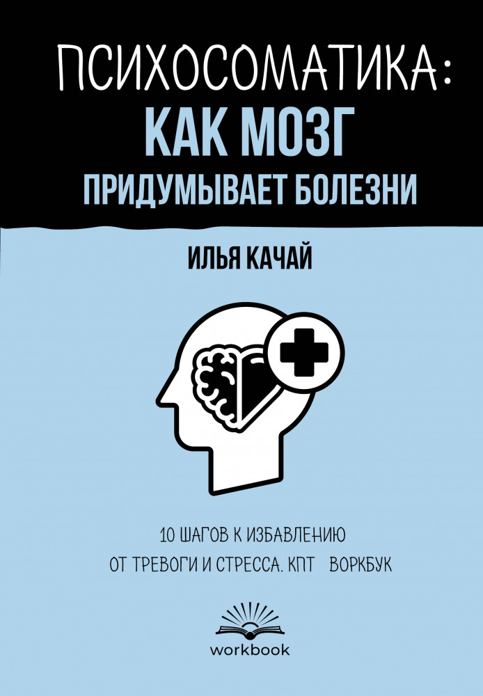 Психосоматика. Как мозг придумывает болезни. 10 шагов к избавлению от тревоги и стресса. КПТ-воркбук | Счастливая жизнь: воркбук