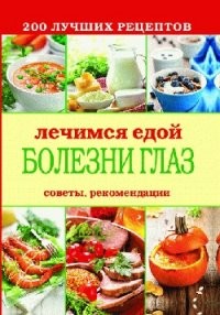 200 лучших рецептов. Лечимся едой. Болезни глаз. Советы, рекомендации