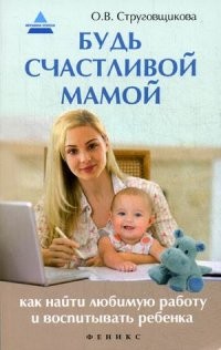 Будь счастливой мамой. Как найти любимую работу и воспитывать ребенка