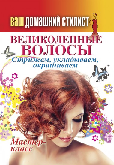 Ваш домашний стилист. Великолепные волосы. Стрижем, укладываем, окрашиваем. Мастер-класс