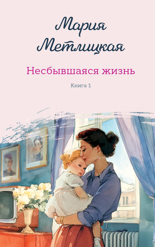 Несбывшаяся жизнь. Книга первая | Женские судьбы. Уютная проза Марии Метлицкой. Новое оформление