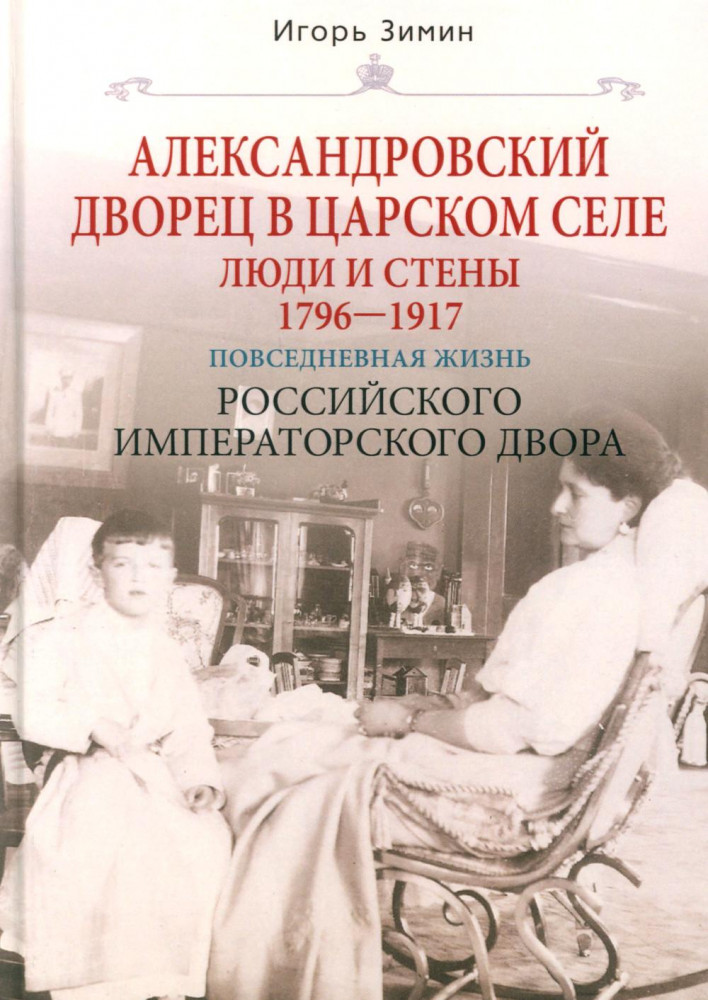 Александровский дворец в Царском Селе. Люди и стены. 1796-1917. Повседневная жизнь Российского императора | 400-летие Дома Романовых