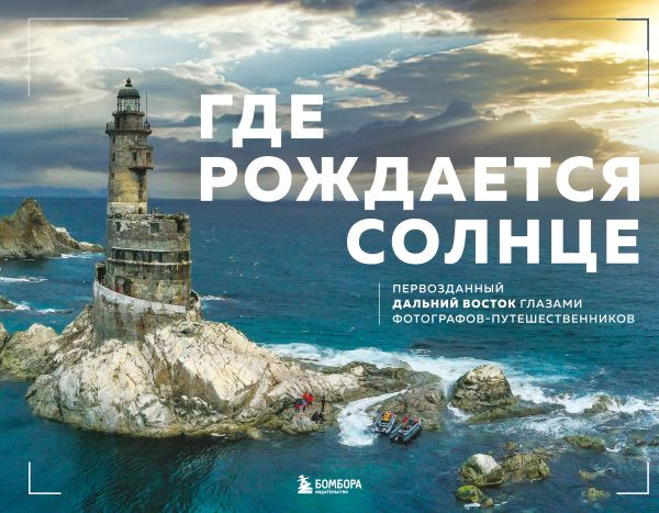 Где рождается солнце. Первозданный Дальний Восток глазами фотографов-путешественников | Подарочные издания. Туризм. Путешествия по России
