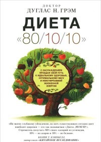 Диета "80/10/10". С наслаждением проедая свой путь к идеальному здоровью, оптимальному весу и неисчерпаемой жизненной энергии