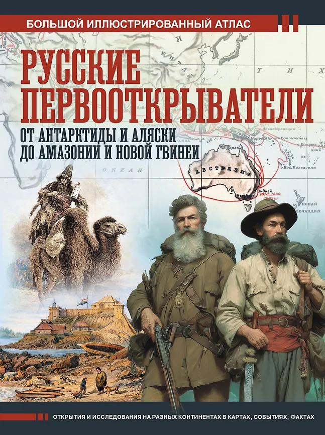 Русские первооткрыватели. От Антарктиды и Аляски до Амазонии и Новой Гвинеи | Большой исторический атлас