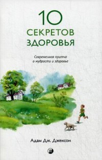 Десять секретов Здоровья. Современная притча о мудрости и здоровье