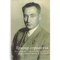 Григор-строитель. Воспоминания о Г.А. Арутюняне (Арутинова), I секретаре ЦК КП Армении 1937-1953 гг