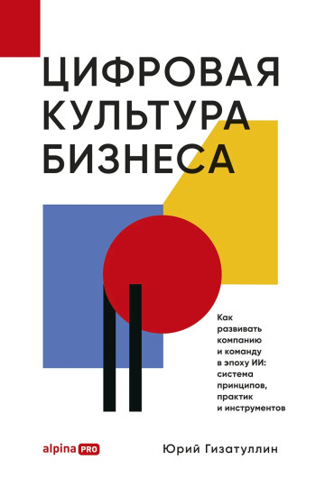 Цифровая культура бизнеса. Как развивать компанию и команду в эпоху ИИ. Система принципов, практик и инструментов