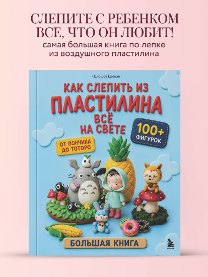 Как слепить из пластилина всё на свете. От пончика до тоторо. 100+ фигурок. Большая книга