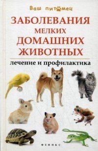 Заболевания мелких домашних животных. Лечение и профилактика. Справочное пособие