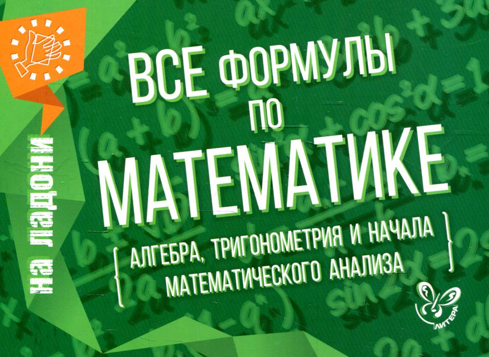 Все формулы по математике. Алгебра, тригонометрия и начала математического анализа. Учебно-справочное пособие | На ладони