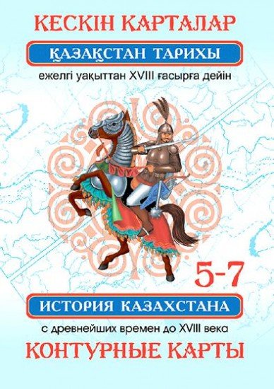 Контурные карты / Кескін карталар. Қазақстан тарихы ежелгі уақыттан XVIII ғасырға дейін / История Казахстана с древнейших времен до XVIII века. 5–7 класс.
