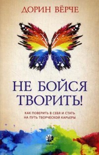Не бойся творить! Как поверить в себя и стать на путь творческой карьеры