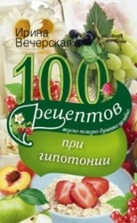 100 рецептов питания при гипотонии. Вкусно, полезно, душевно, целебно