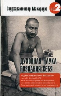 Духовная наука познания себя. Адхьятмаджнянача Йогешвар. Беседы записанные Нисаргадаттой Махараджем. Часть 2