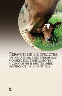 Лекарственные средства, применяемые в ветеринарном акушерстве, гинекологии, андрологии и биотехнике размножения животных. Справочное пособие