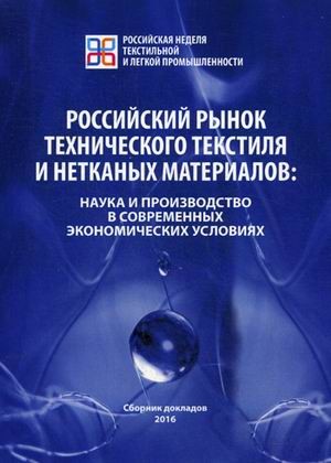 Российский рынок технического текстиля и нетканых материалов: наука и производство в современных экономических условиях. Сборник докладов участников Первого Международного научно-практического симпозиума